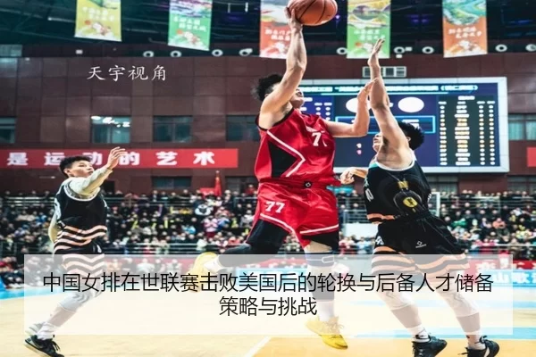中国女排在世联赛击败美国后的轮换与后备人才储备策略与挑战